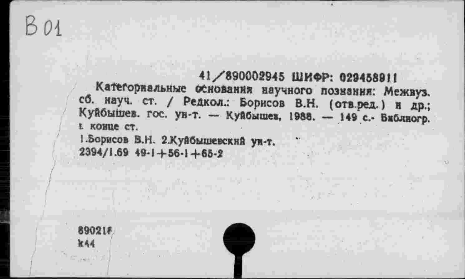 ﻿41/890002945 ШИФР: 029458911
Категориальные основания научного познания: Межвуз. сб. науч. ст. / Редкол.: Борисов В.Н. (отв.ред. ) и др.; Куйбышев, гос. ун-т. — Куйбышев, 198В. — 149 с.- Бжблиогр. і конце ст.
I.Борисов В.Н. 2.Куйбышевский ун-т.
2394/1.69 49-14-56-14-65-2
890211